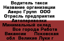 Водитель такси › Название организации ­ Аверс-Групп, ООО › Отрасль предприятия ­ Автоперевозки › Минимальный оклад ­ 50 000 - Все города Работа » Вакансии   . Псковская обл.,Великие Луки г.